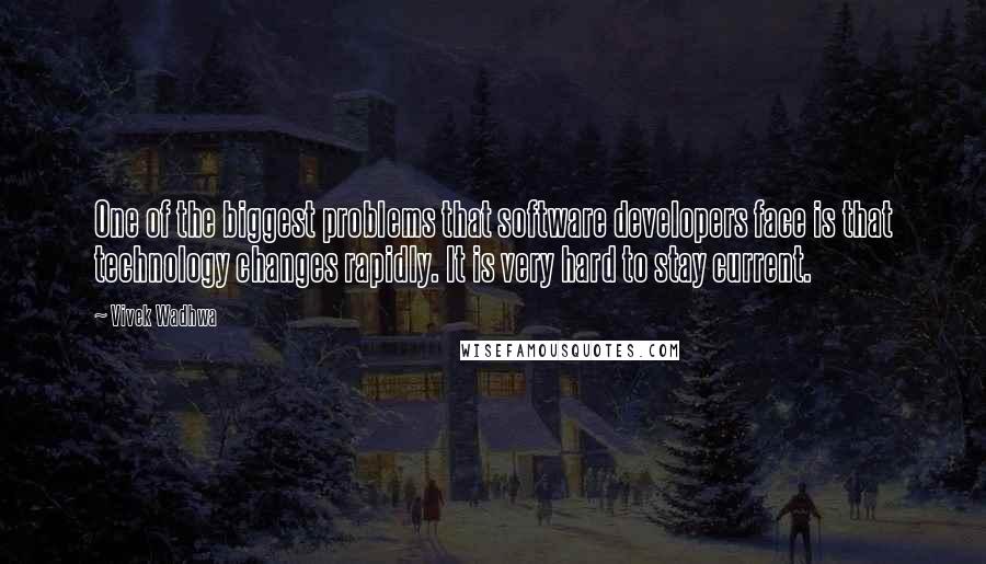 Vivek Wadhwa Quotes: One of the biggest problems that software developers face is that technology changes rapidly. It is very hard to stay current.