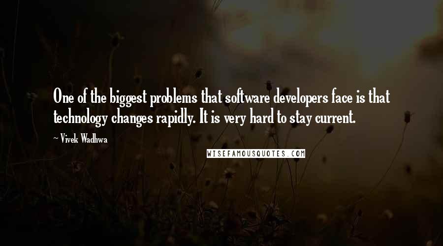 Vivek Wadhwa Quotes: One of the biggest problems that software developers face is that technology changes rapidly. It is very hard to stay current.