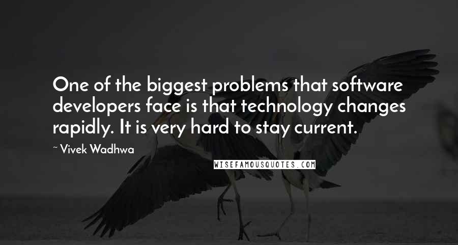 Vivek Wadhwa Quotes: One of the biggest problems that software developers face is that technology changes rapidly. It is very hard to stay current.