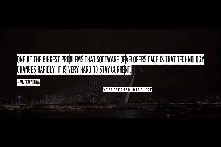 Vivek Wadhwa Quotes: One of the biggest problems that software developers face is that technology changes rapidly. It is very hard to stay current.