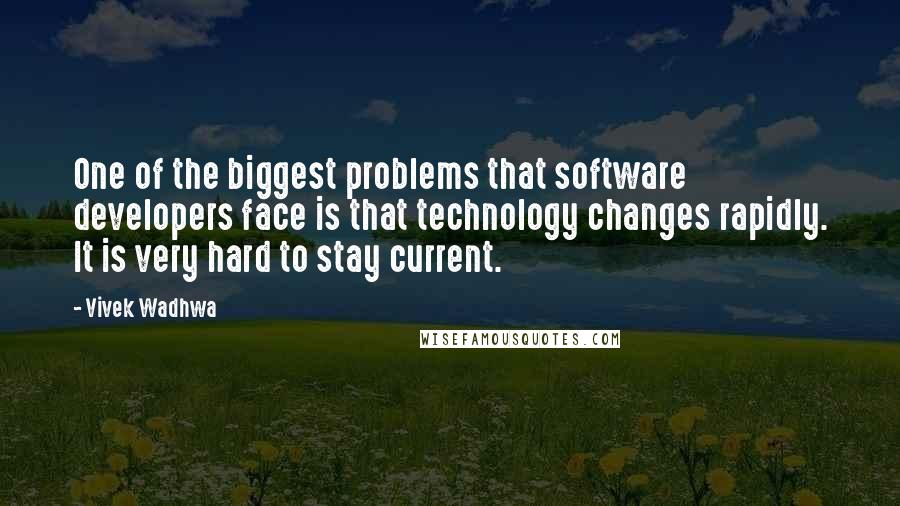 Vivek Wadhwa Quotes: One of the biggest problems that software developers face is that technology changes rapidly. It is very hard to stay current.