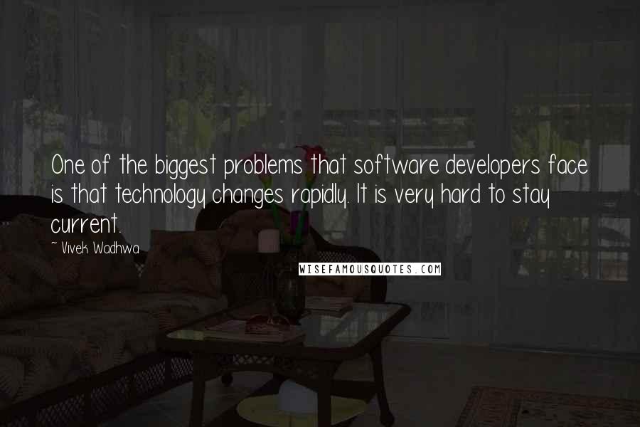 Vivek Wadhwa Quotes: One of the biggest problems that software developers face is that technology changes rapidly. It is very hard to stay current.