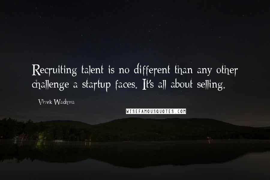 Vivek Wadhwa Quotes: Recruiting talent is no different than any other challenge a startup faces. It's all about selling.