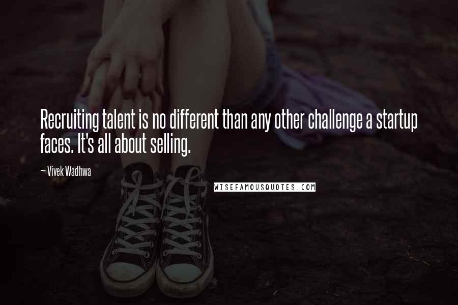 Vivek Wadhwa Quotes: Recruiting talent is no different than any other challenge a startup faces. It's all about selling.