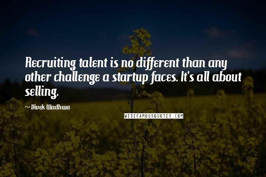 Vivek Wadhwa Quotes: Recruiting talent is no different than any other challenge a startup faces. It's all about selling.