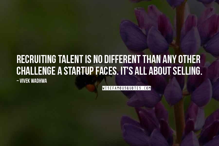 Vivek Wadhwa Quotes: Recruiting talent is no different than any other challenge a startup faces. It's all about selling.