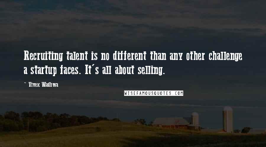 Vivek Wadhwa Quotes: Recruiting talent is no different than any other challenge a startup faces. It's all about selling.