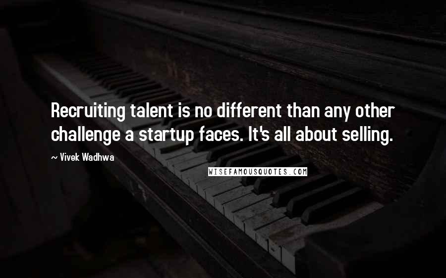 Vivek Wadhwa Quotes: Recruiting talent is no different than any other challenge a startup faces. It's all about selling.