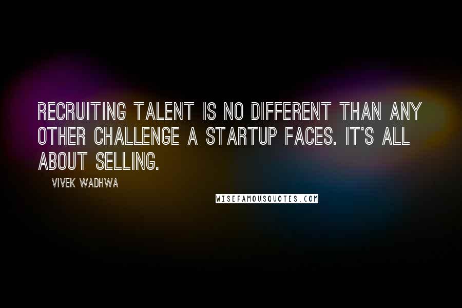 Vivek Wadhwa Quotes: Recruiting talent is no different than any other challenge a startup faces. It's all about selling.