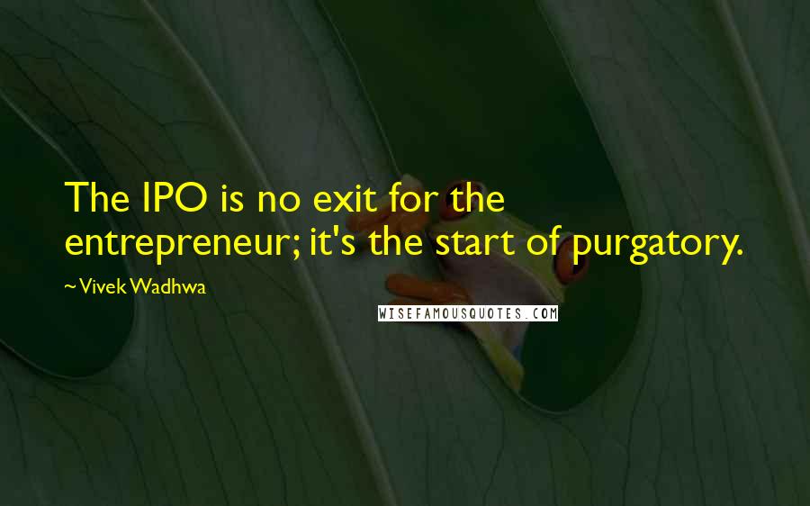 Vivek Wadhwa Quotes: The IPO is no exit for the entrepreneur; it's the start of purgatory.