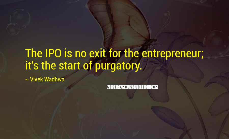 Vivek Wadhwa Quotes: The IPO is no exit for the entrepreneur; it's the start of purgatory.
