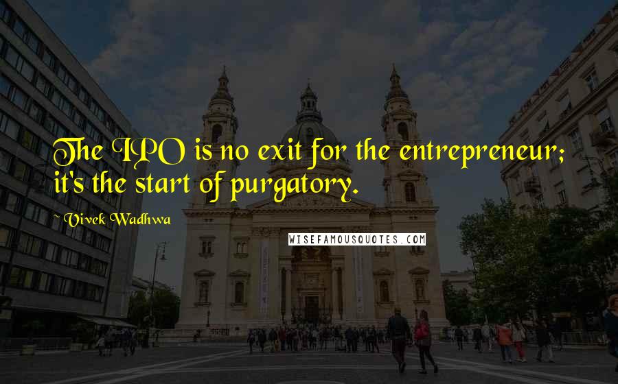 Vivek Wadhwa Quotes: The IPO is no exit for the entrepreneur; it's the start of purgatory.
