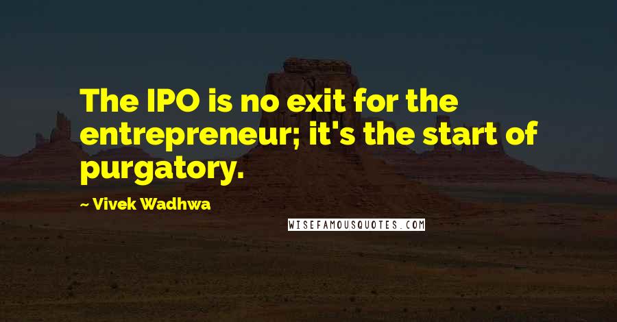 Vivek Wadhwa Quotes: The IPO is no exit for the entrepreneur; it's the start of purgatory.