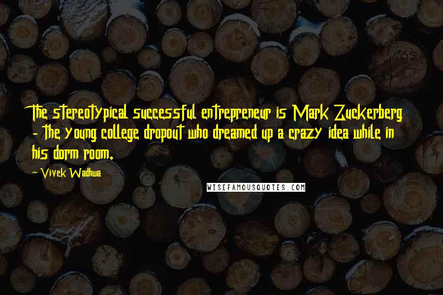 Vivek Wadhwa Quotes: The stereotypical successful entrepreneur is Mark Zuckerberg - the young college dropout who dreamed up a crazy idea while in his dorm room.