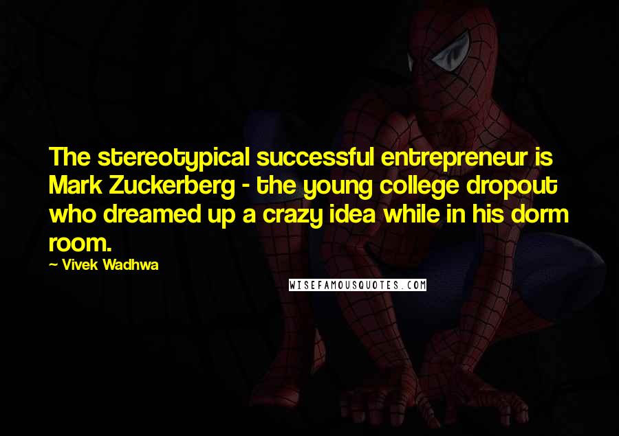 Vivek Wadhwa Quotes: The stereotypical successful entrepreneur is Mark Zuckerberg - the young college dropout who dreamed up a crazy idea while in his dorm room.