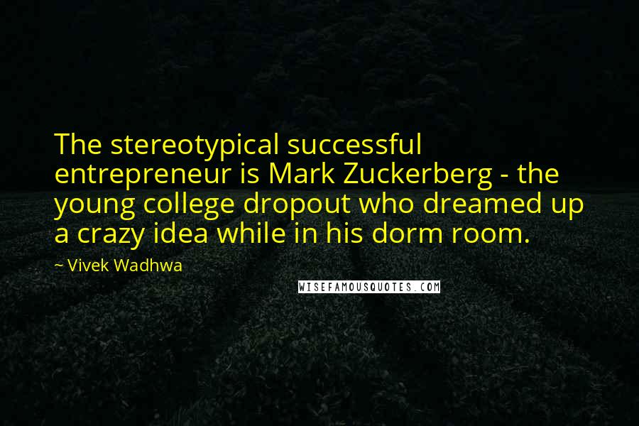 Vivek Wadhwa Quotes: The stereotypical successful entrepreneur is Mark Zuckerberg - the young college dropout who dreamed up a crazy idea while in his dorm room.