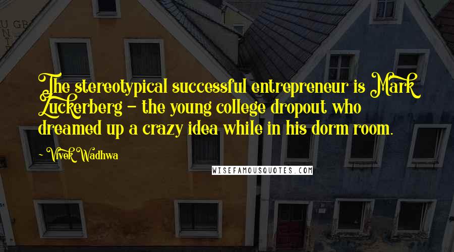 Vivek Wadhwa Quotes: The stereotypical successful entrepreneur is Mark Zuckerberg - the young college dropout who dreamed up a crazy idea while in his dorm room.