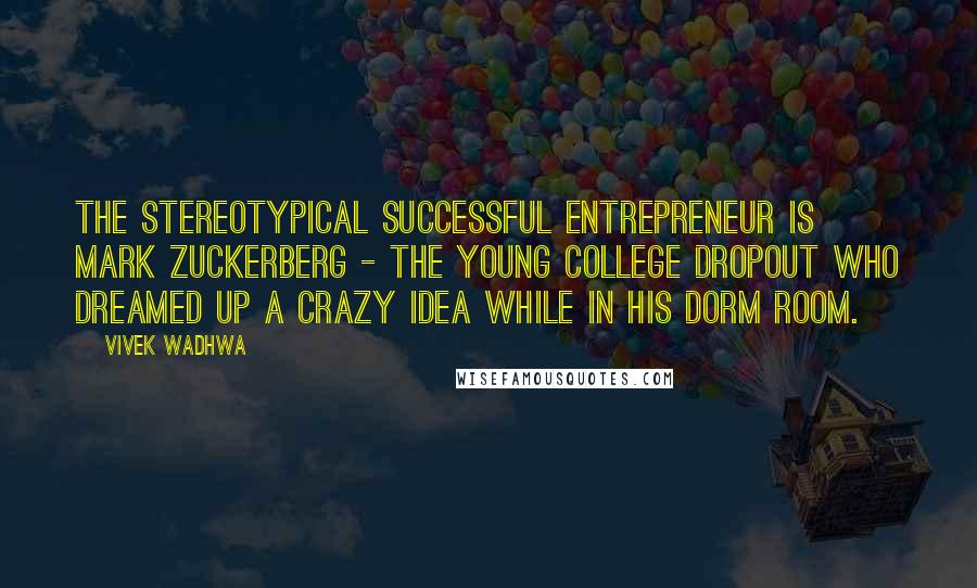 Vivek Wadhwa Quotes: The stereotypical successful entrepreneur is Mark Zuckerberg - the young college dropout who dreamed up a crazy idea while in his dorm room.