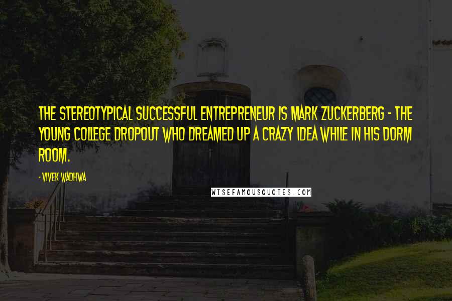 Vivek Wadhwa Quotes: The stereotypical successful entrepreneur is Mark Zuckerberg - the young college dropout who dreamed up a crazy idea while in his dorm room.