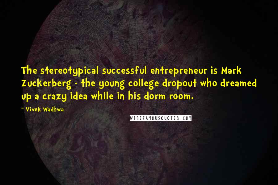 Vivek Wadhwa Quotes: The stereotypical successful entrepreneur is Mark Zuckerberg - the young college dropout who dreamed up a crazy idea while in his dorm room.