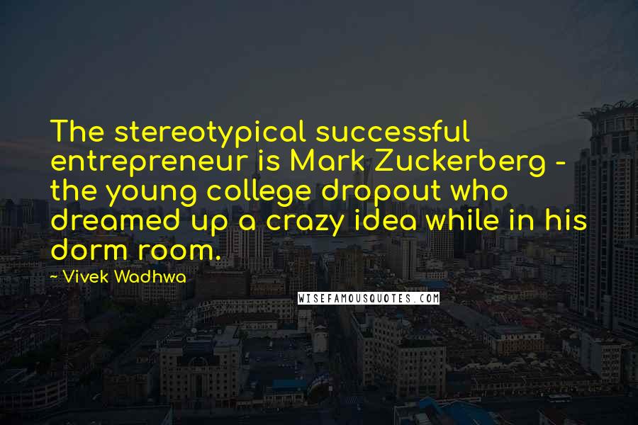 Vivek Wadhwa Quotes: The stereotypical successful entrepreneur is Mark Zuckerberg - the young college dropout who dreamed up a crazy idea while in his dorm room.