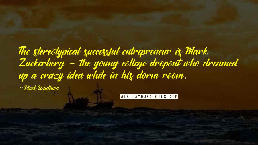 Vivek Wadhwa Quotes: The stereotypical successful entrepreneur is Mark Zuckerberg - the young college dropout who dreamed up a crazy idea while in his dorm room.