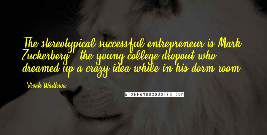 Vivek Wadhwa Quotes: The stereotypical successful entrepreneur is Mark Zuckerberg - the young college dropout who dreamed up a crazy idea while in his dorm room.