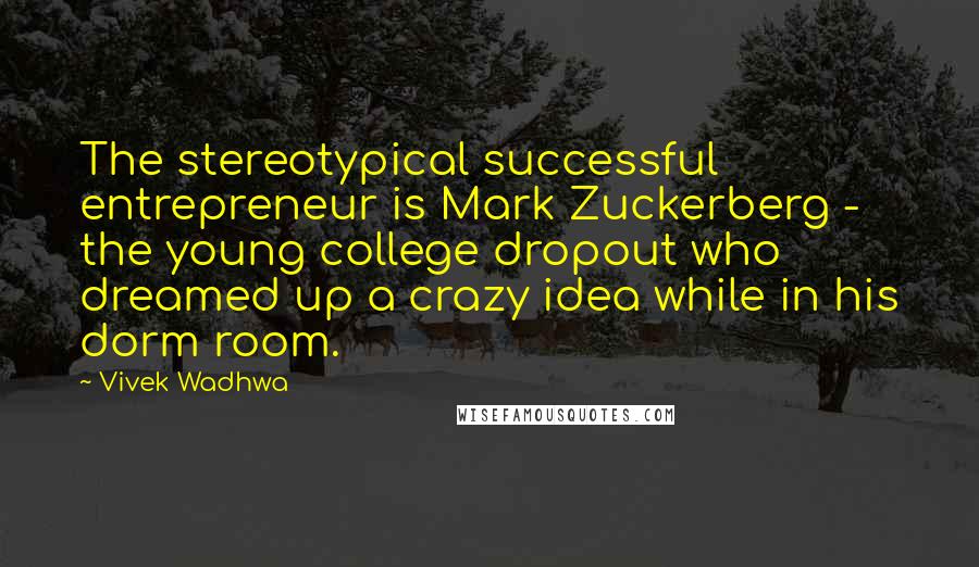 Vivek Wadhwa Quotes: The stereotypical successful entrepreneur is Mark Zuckerberg - the young college dropout who dreamed up a crazy idea while in his dorm room.