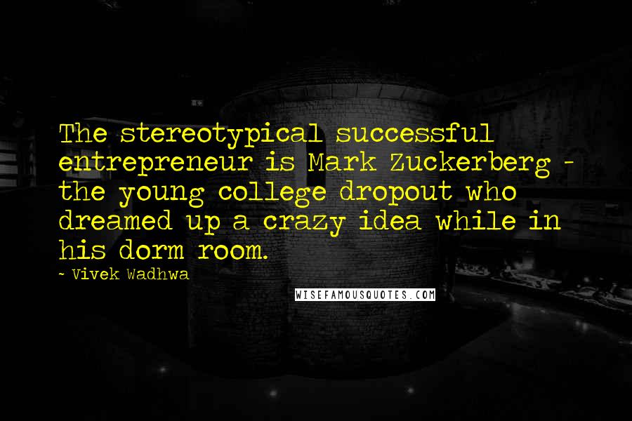 Vivek Wadhwa Quotes: The stereotypical successful entrepreneur is Mark Zuckerberg - the young college dropout who dreamed up a crazy idea while in his dorm room.