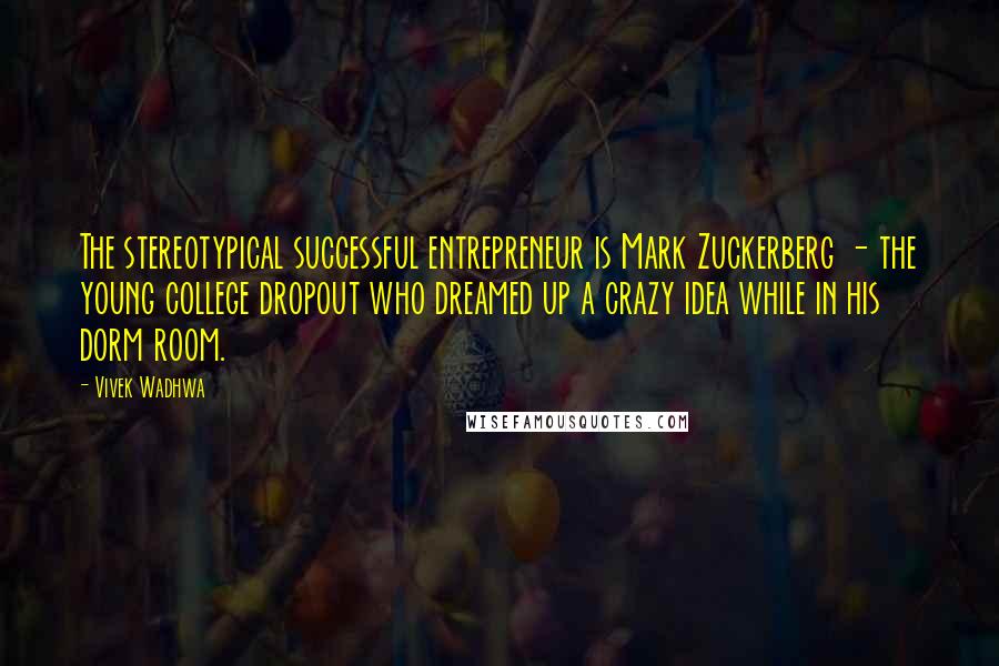 Vivek Wadhwa Quotes: The stereotypical successful entrepreneur is Mark Zuckerberg - the young college dropout who dreamed up a crazy idea while in his dorm room.