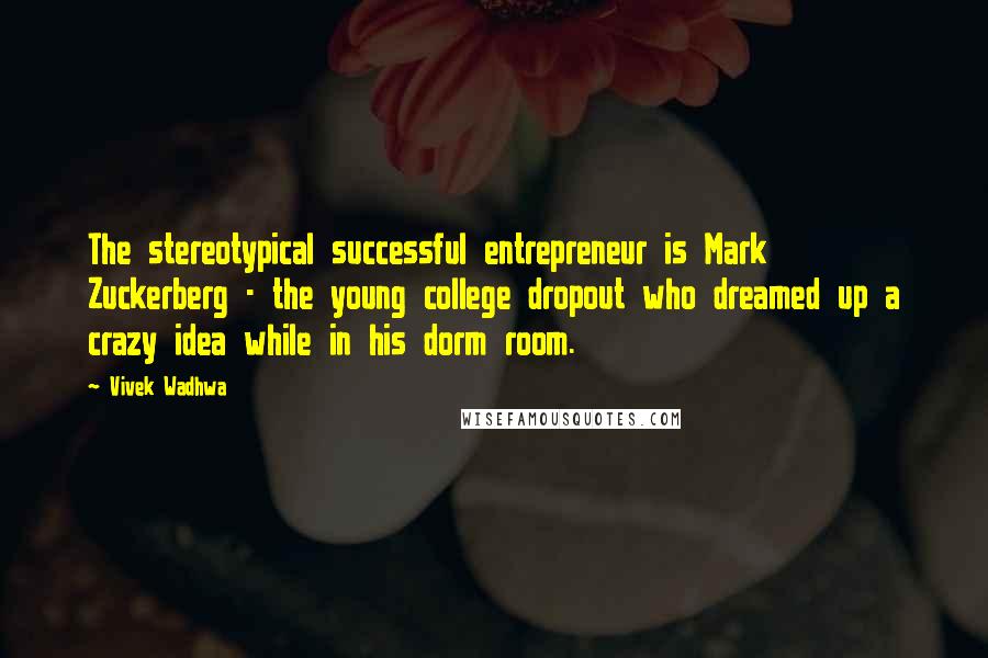 Vivek Wadhwa Quotes: The stereotypical successful entrepreneur is Mark Zuckerberg - the young college dropout who dreamed up a crazy idea while in his dorm room.