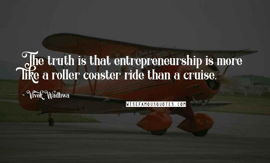 Vivek Wadhwa Quotes: The truth is that entrepreneurship is more like a roller coaster ride than a cruise.