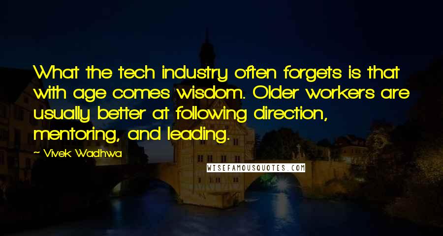 Vivek Wadhwa Quotes: What the tech industry often forgets is that with age comes wisdom. Older workers are usually better at following direction, mentoring, and leading.