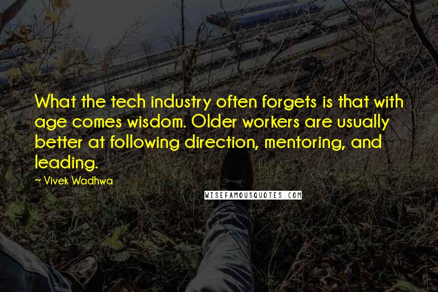 Vivek Wadhwa Quotes: What the tech industry often forgets is that with age comes wisdom. Older workers are usually better at following direction, mentoring, and leading.