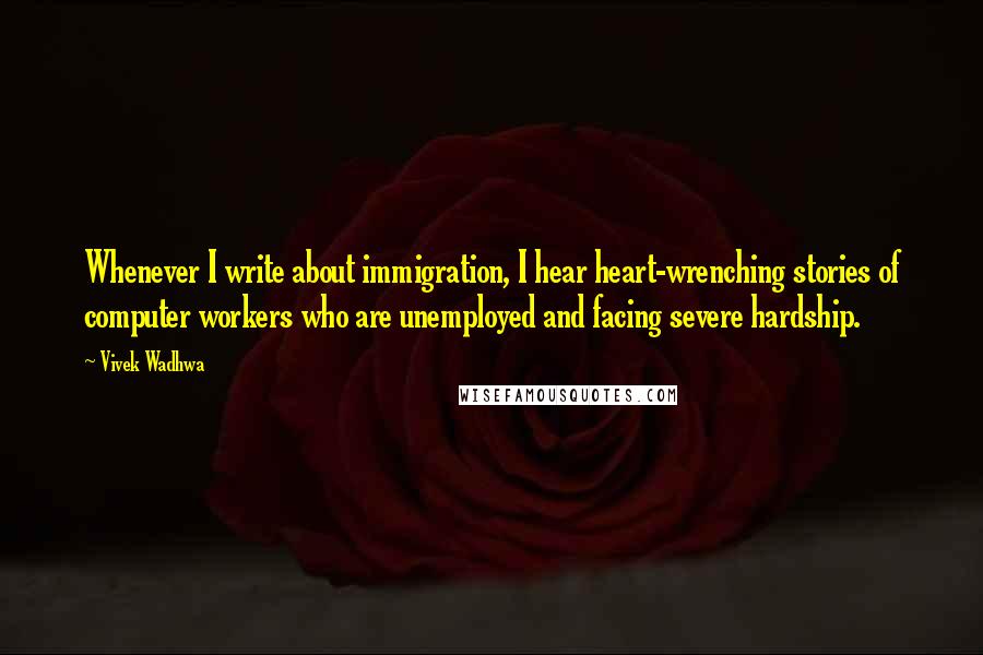 Vivek Wadhwa Quotes: Whenever I write about immigration, I hear heart-wrenching stories of computer workers who are unemployed and facing severe hardship.