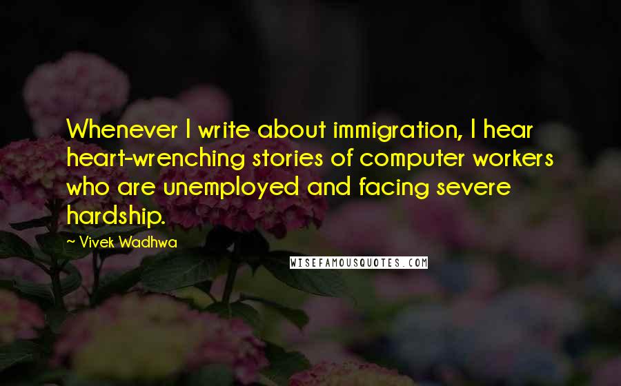 Vivek Wadhwa Quotes: Whenever I write about immigration, I hear heart-wrenching stories of computer workers who are unemployed and facing severe hardship.