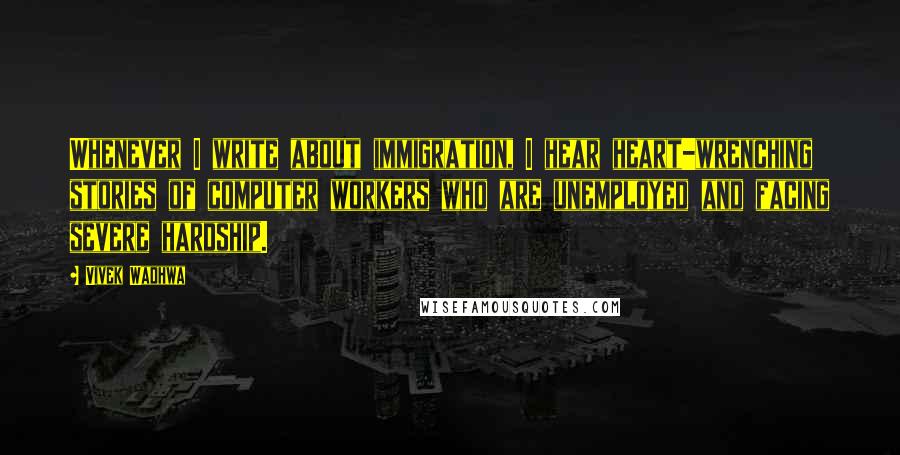 Vivek Wadhwa Quotes: Whenever I write about immigration, I hear heart-wrenching stories of computer workers who are unemployed and facing severe hardship.