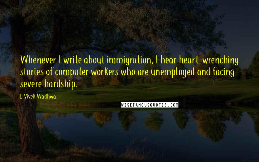 Vivek Wadhwa Quotes: Whenever I write about immigration, I hear heart-wrenching stories of computer workers who are unemployed and facing severe hardship.