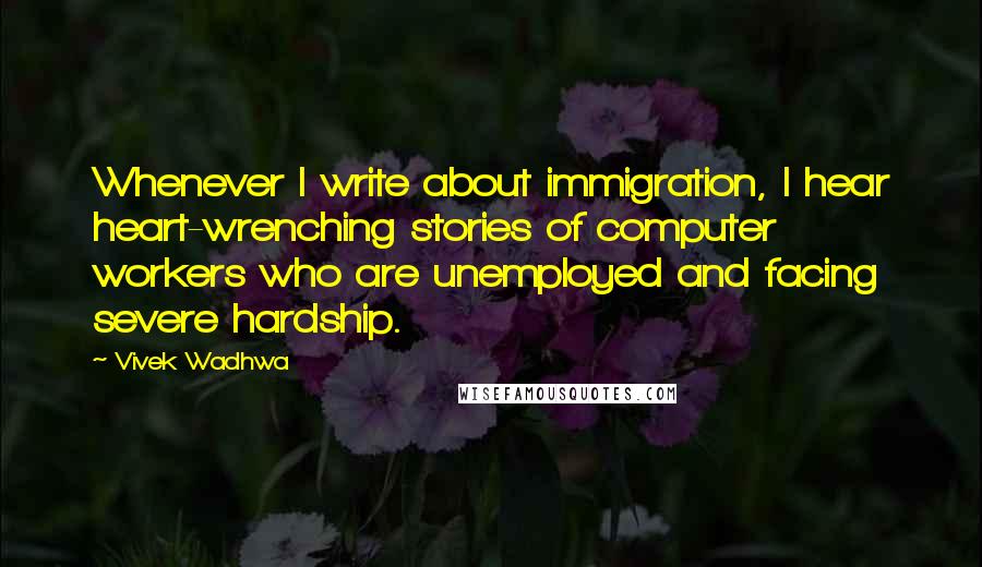 Vivek Wadhwa Quotes: Whenever I write about immigration, I hear heart-wrenching stories of computer workers who are unemployed and facing severe hardship.