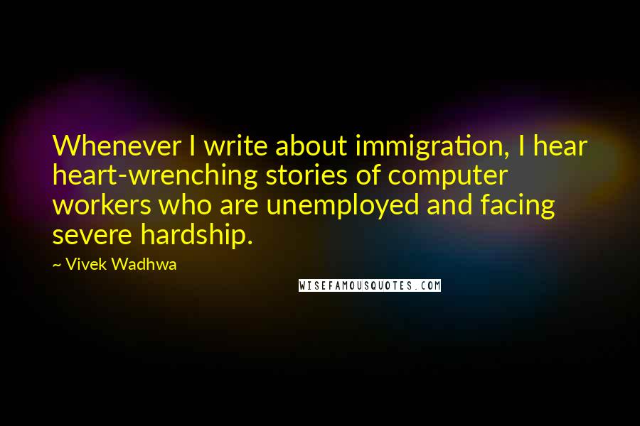 Vivek Wadhwa Quotes: Whenever I write about immigration, I hear heart-wrenching stories of computer workers who are unemployed and facing severe hardship.