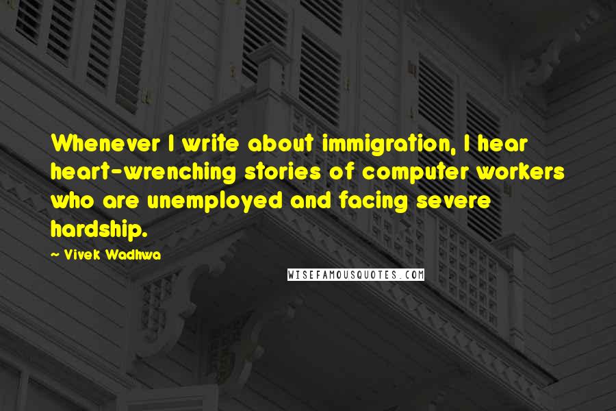 Vivek Wadhwa Quotes: Whenever I write about immigration, I hear heart-wrenching stories of computer workers who are unemployed and facing severe hardship.