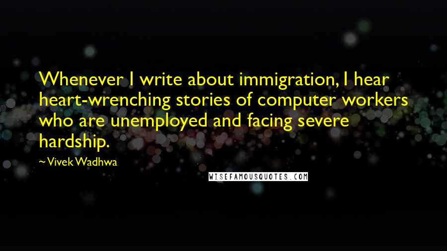 Vivek Wadhwa Quotes: Whenever I write about immigration, I hear heart-wrenching stories of computer workers who are unemployed and facing severe hardship.