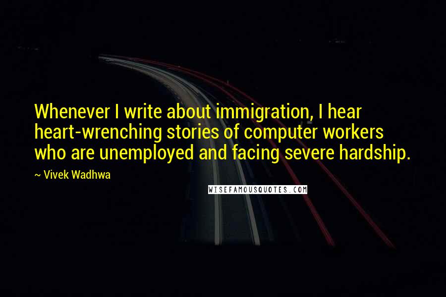 Vivek Wadhwa Quotes: Whenever I write about immigration, I hear heart-wrenching stories of computer workers who are unemployed and facing severe hardship.