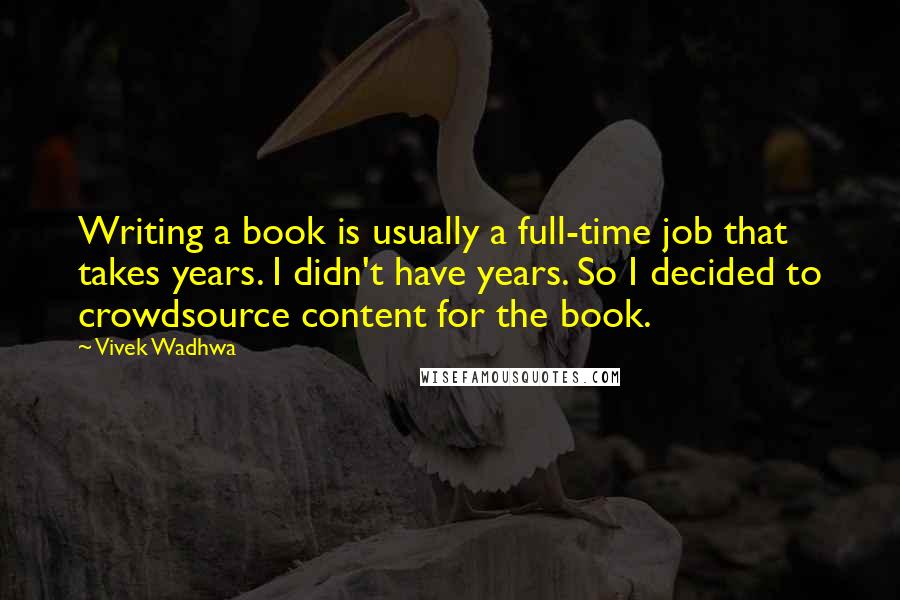 Vivek Wadhwa Quotes: Writing a book is usually a full-time job that takes years. I didn't have years. So I decided to crowdsource content for the book.
