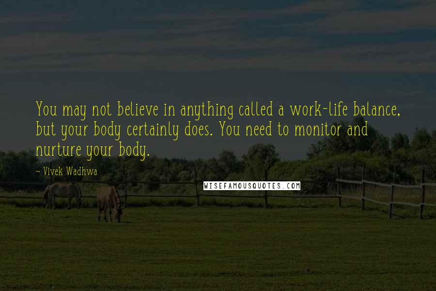 Vivek Wadhwa Quotes: You may not believe in anything called a work-life balance, but your body certainly does. You need to monitor and nurture your body.