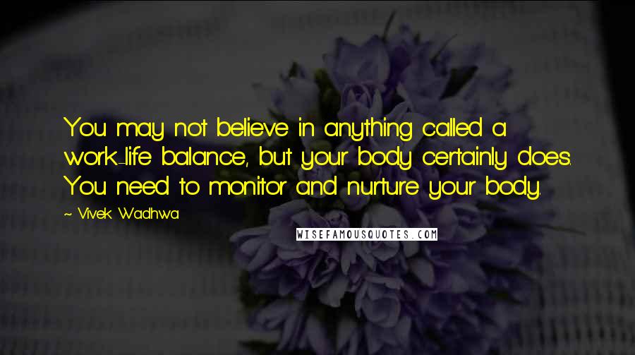 Vivek Wadhwa Quotes: You may not believe in anything called a work-life balance, but your body certainly does. You need to monitor and nurture your body.