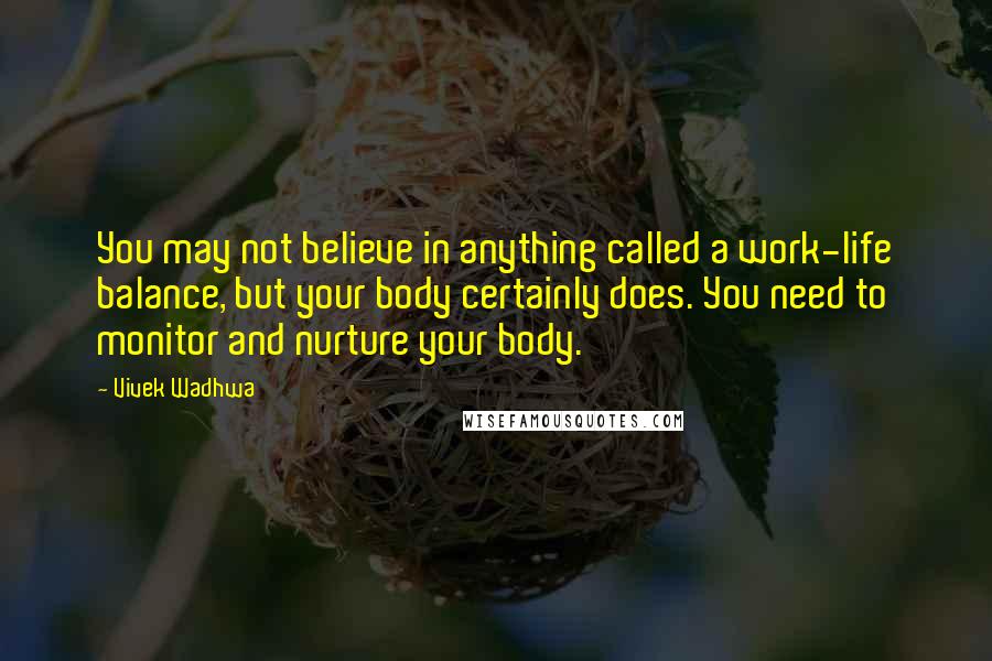 Vivek Wadhwa Quotes: You may not believe in anything called a work-life balance, but your body certainly does. You need to monitor and nurture your body.