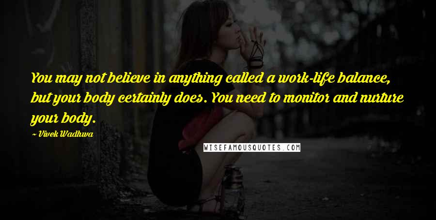 Vivek Wadhwa Quotes: You may not believe in anything called a work-life balance, but your body certainly does. You need to monitor and nurture your body.