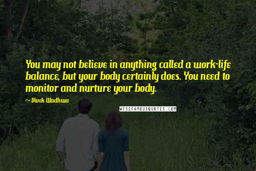 Vivek Wadhwa Quotes: You may not believe in anything called a work-life balance, but your body certainly does. You need to monitor and nurture your body.