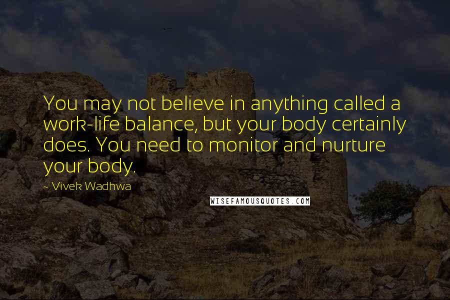 Vivek Wadhwa Quotes: You may not believe in anything called a work-life balance, but your body certainly does. You need to monitor and nurture your body.
